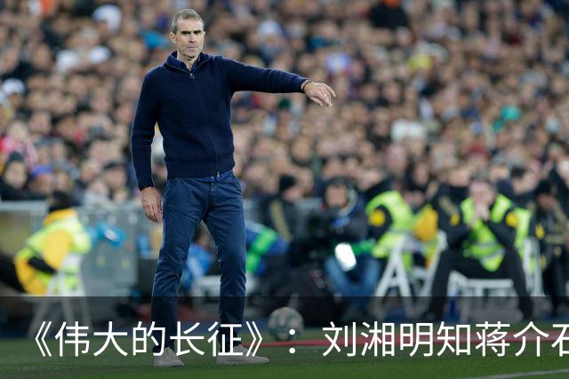 《伟大的长征》：刘湘明知蒋介石不吃辣，为何要安排川菜宴？