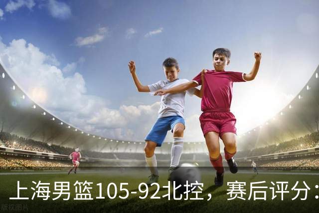上海男篮105-92北控，赛后评分：2人满分 麦基优秀 张镇麟越打越好