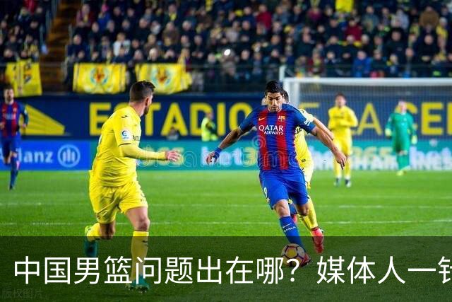 中国男篮问题出在哪？媒体人一针见血：亚运会无缘决赛真不怪球员