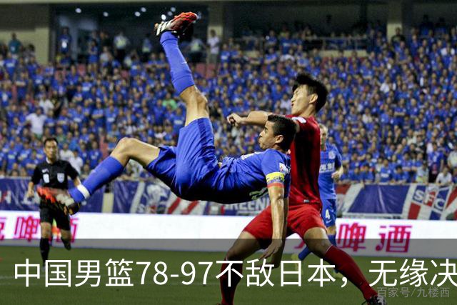 中国男篮78-97不敌日本，无缘决赛，球员表现评价惨淡