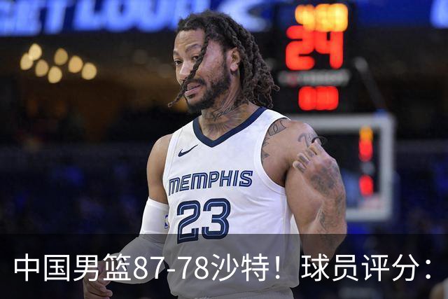 中国男篮87-78沙特！球员评分：4人满分，2人良好，2人不合格