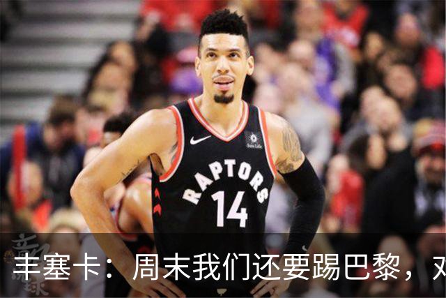 丰塞卡：周末我们还要踢巴黎，对阵霍芬海姆必须轮换