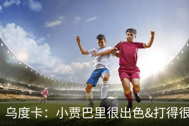乌度卡：小贾巴里很出色&打得很有侵略性 上半场限制了弗拉格