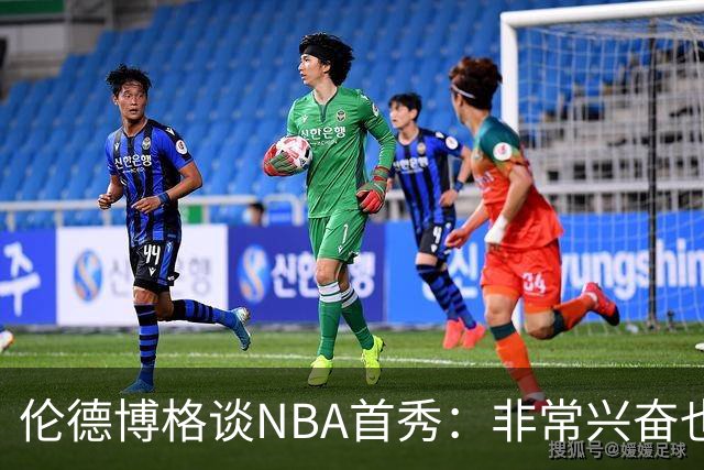 伦德博格谈NBA首秀：非常兴奋也有点紧张 毕竟要防守东契奇