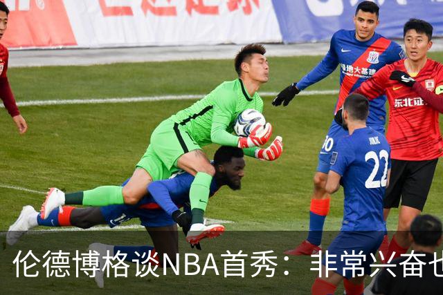 伦德博格谈NBA首秀：非常兴奋也有点紧张 毕竟要防守东契奇