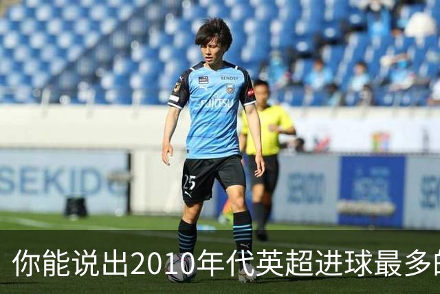 你能说出2010年代英超进球最多的25名射手吗？