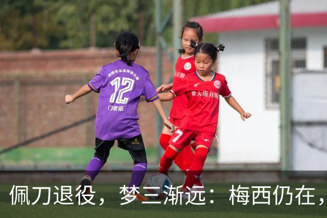 佩刀退役，梦三渐远：梅西仍在，但一个时代正在谢幕
