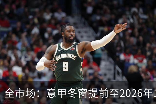 全市场：意甲冬窗提前至2026年12月28日开启