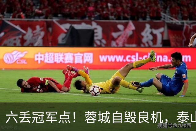 六丢冠军点！蓉城自毁良机，泰山或助大连圆梦