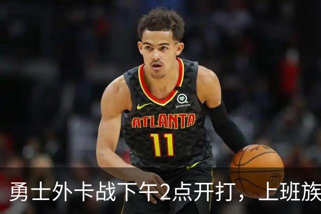 勇士外卡战下午2点开打，上班族还能看球吗？