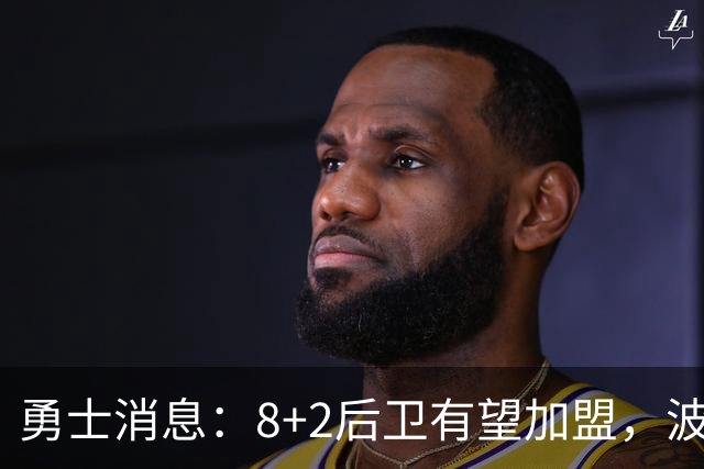 勇士消息：8+2后卫有望加盟，波杰将迎爆发，揭幕战出场更新
