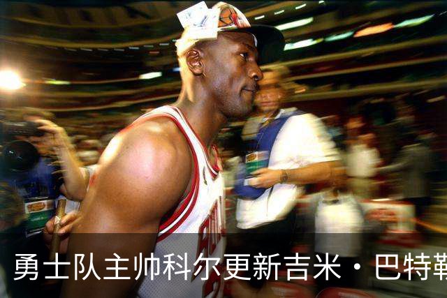 勇士队主帅科尔更新吉米·巴特勒伤情，并提及迈克尔·乔丹和科比