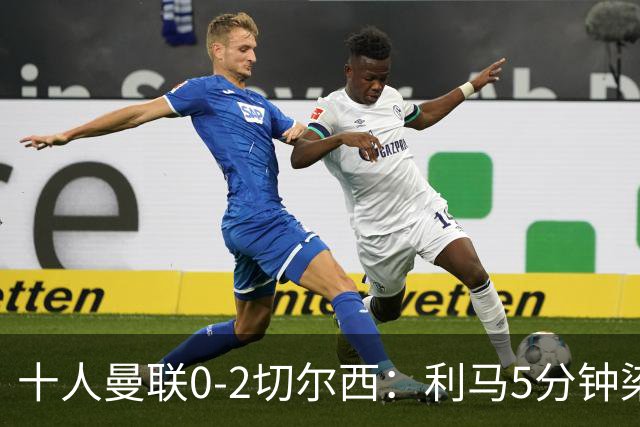 十人曼联0-2切尔西：利马5分钟染红送点，卡里克帅位告急