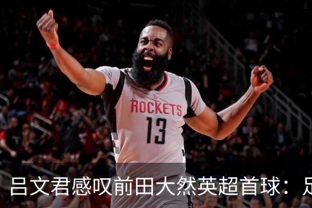 吕文君感叹前田大然英超首球：足球没捷径，需要慢慢积累经验