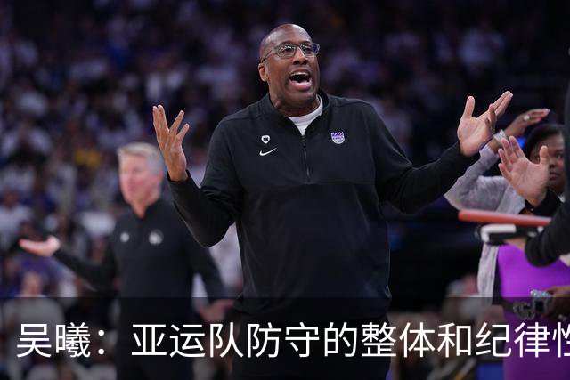 吴曦：亚运队防守的整体和纪律性，可能是我这么多年做过最严谨的