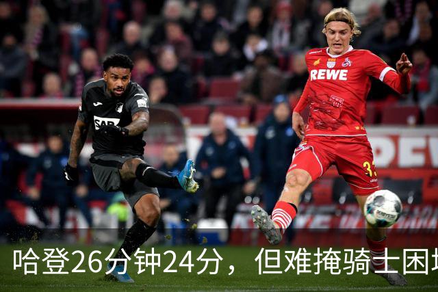 哈登26分钟24分，但难掩骑士困境！莫布里若无进步，该考虑交易了