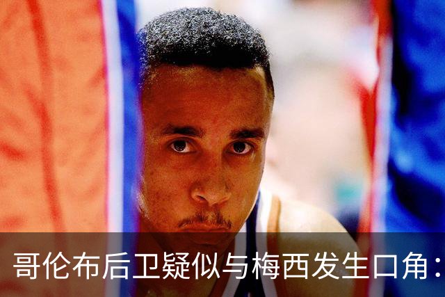 哥伦布后卫疑似与梅西发生口角：你为何每次都要装得这么横？