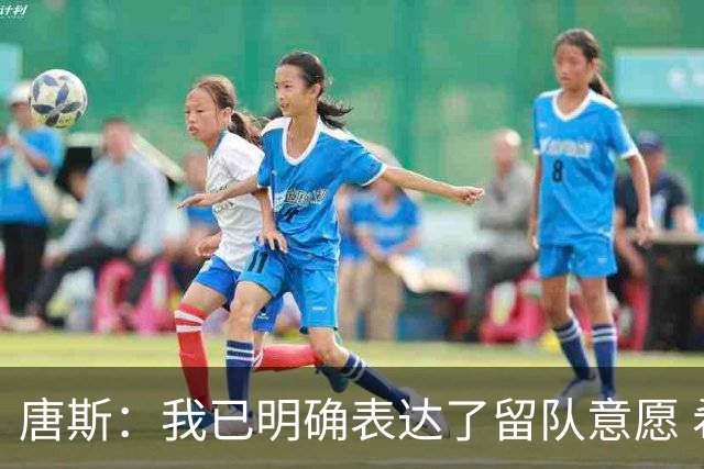 唐斯：我已明确表达了留队意愿 希望尽早敲定续约合同