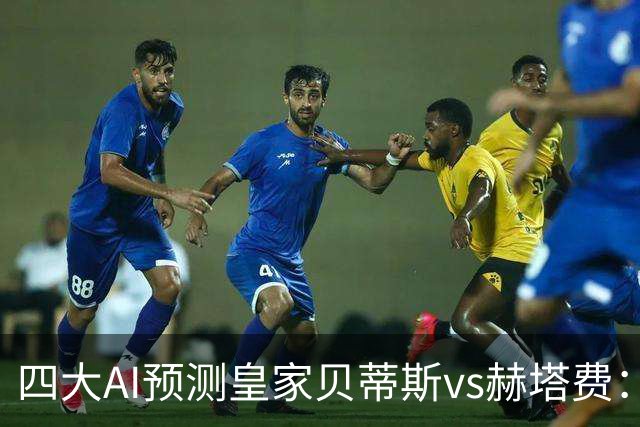 四大AI预测皇家贝蒂斯vs赫塔费：各家均看好主队全取三分