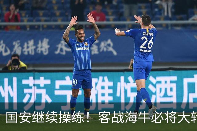 国安继续操练！客战海牛必将大轮换，洋枪土炮满血回归拿下武里南