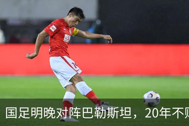 国足明晚对阵巴勒斯坦，20年不败战绩能否延续？