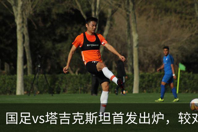 国足vs塔吉克斯坦首发出炉，较对阵巴勒斯坦比赛有五处调整