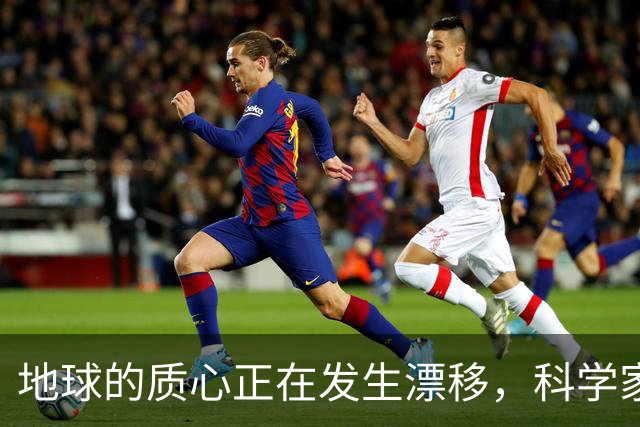 地球的质心正在发生漂移，科学家：这意味着一件事