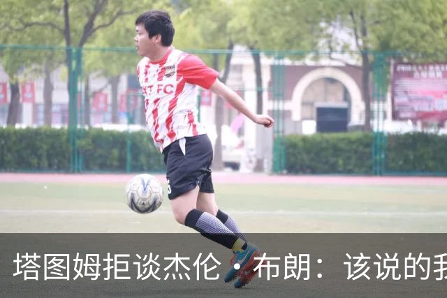 塔图姆拒谈杰伦·布朗：该说的我都说了，不会再评论