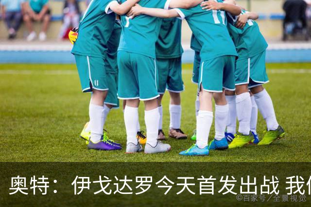 奥特：伊戈达罗今天首发出战 我们会用训练营敲定第三内线人选