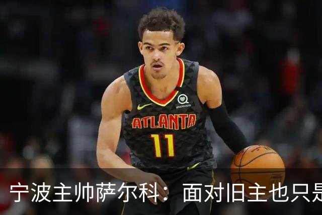 宁波主帅萨尔科：面对旧主也只是普通比赛，尽力争胜