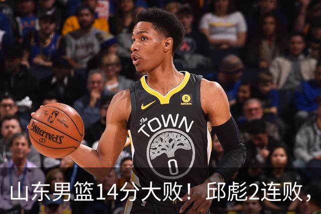 山东男篮14分大败！邱彪2连败，班顿17分，王岚嵚10分