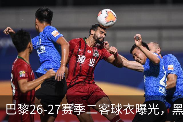 巴黎26-27赛季二客球衣曝光，黑色搭配蓝黄渐变条纹