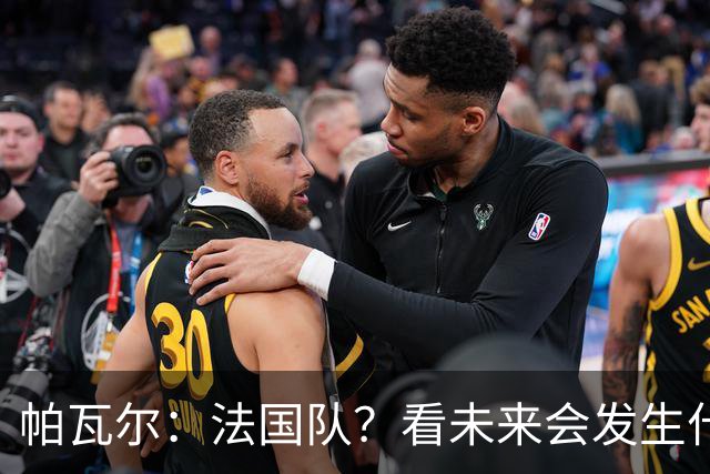 帕瓦尔：法国队？看未来会发生什么，但我不会给自己施加压力