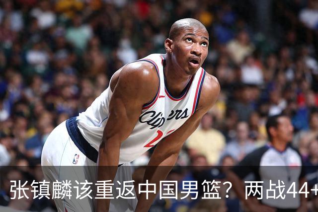 张镇麟该重返中国男篮？两战44+8各种暴扣 下个窗口期仅剩24天