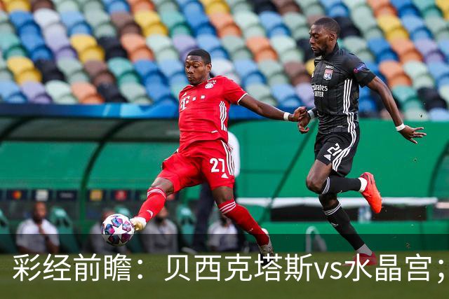 彩经前瞻：贝西克塔斯vs水晶宫；首选主胜，次选平局