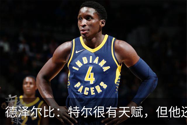 德泽尔比：特尔很有天赋，但他还得继续努力提升自己