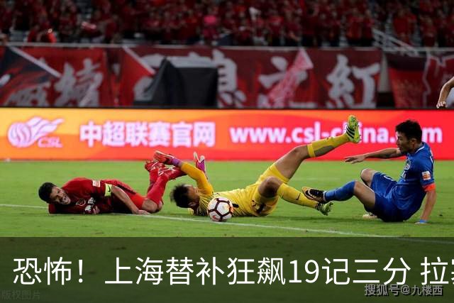 恐怖！上海替补狂飙19记三分 拉塞尔引领三人20+