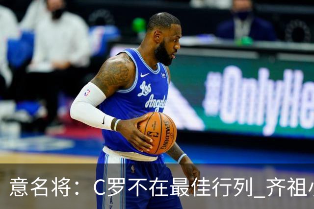 意名将：C罗不在最佳行列 齐祖小白进球少却比他强