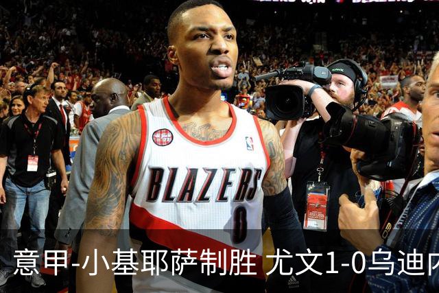 意甲-小基耶萨制胜 尤文1-0乌迪内斯获联赛第7