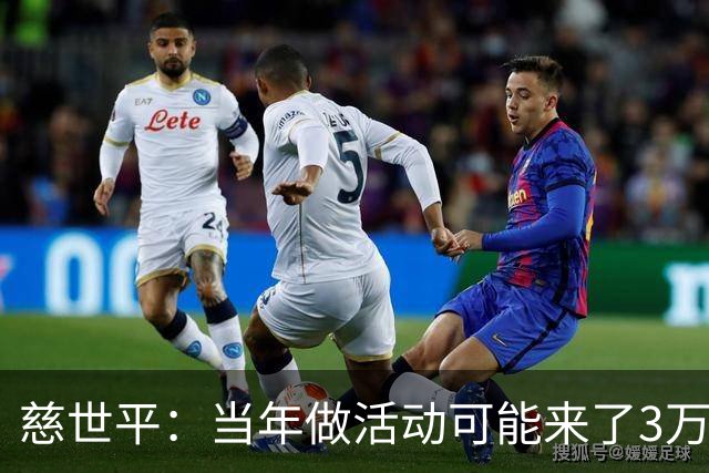 慈世平：当年做活动可能来了3万中国球迷 美国从没那么多人来看我