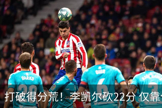 打破得分荒！李凯尔砍22分 仅靠他一人难赢球