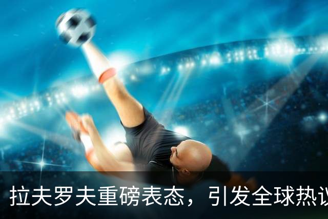 拉夫罗夫重磅表态，引发全球热议！