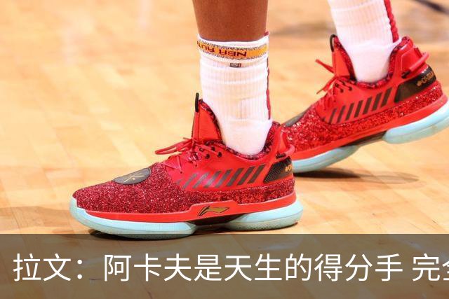 拉文：阿卡夫是天生的得分手 完全不担心他的进攻表现