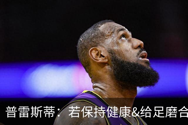 普雷斯蒂：若保持健康&给足磨合时间 我们会打出一个非凡赛季