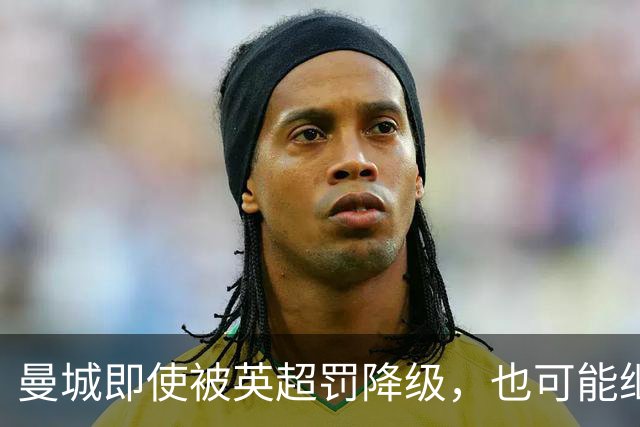曼城即使被英超罚降级，也可能继续踢欧冠，欧足联开始担心漏洞