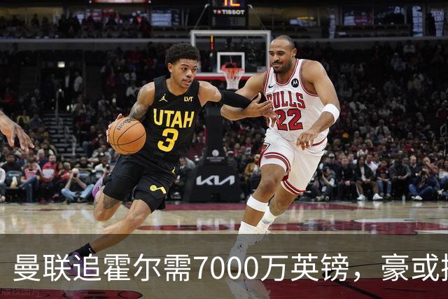 曼联追霍尔需7000万英镑，豪或携团队加盟