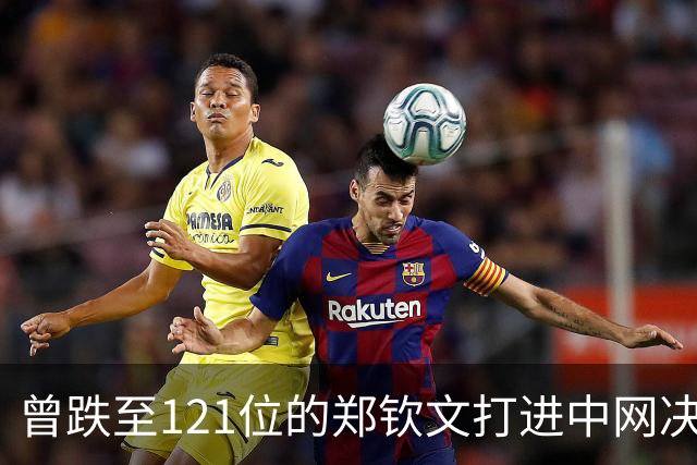 曾跌至121位的郑钦文打进中网决赛，即时排名能升到多少？