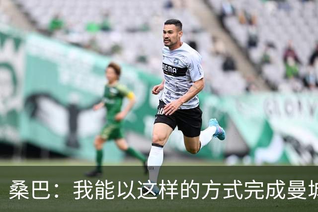 桑巴：我能以这样的方式完成曼城首秀，实在令人难以置信