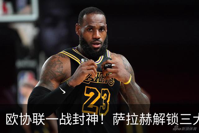 欧协联一战封神！萨拉赫解锁三大欧战全成就，10场8球4助状态火热
