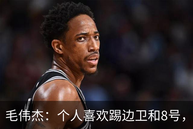 毛伟杰：个人喜欢踢边卫和8号，希望尽快走出亚洲去更高平台